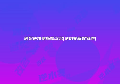 遇见逆水寒版权改名(逆水寒版权到期)
