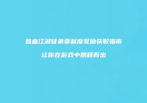 热血江湖徒弟贡献度奖励获取指南让你在游戏中脱颖而出