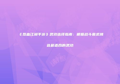 《热血江湖手游》武功选择指南：根据战斗需求挑选最适合的武功