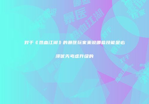 对于《热血江湖》的暴医玩家来说哪些技能是必须优先考虑升级的