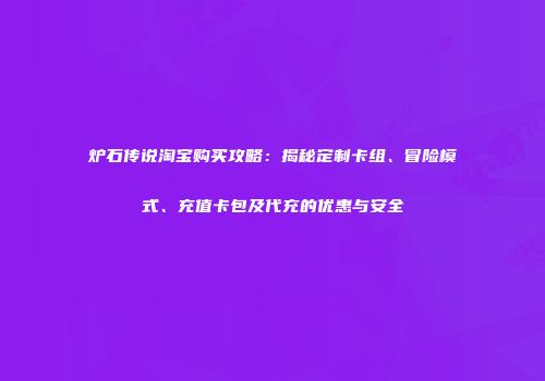 炉石传说淘宝购买攻略：揭秘定制卡组、冒险模式、充值卡包及代充的优惠与安全