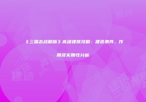 《三国志战略版》高级建筑攻略：建造条件、作用及实用性分析