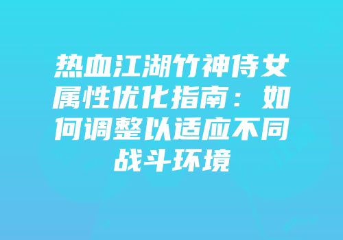 热血江湖竹神侍女属性优化指南：如何调整以适应不同战斗环境
