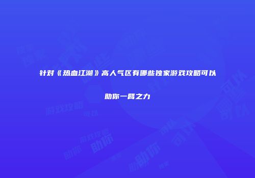 针对《热血江湖》高人气区有哪些独家游戏攻略可以助你一臂之力