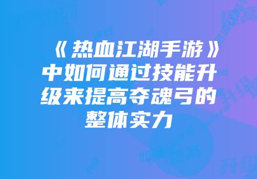 《热血江湖手游》中如何通过技能升级来提高夺魂弓的整体实力