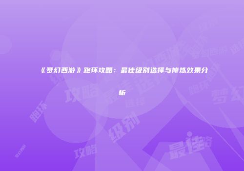 《梦幻西游》跑环攻略：最佳级别选择与修炼效果分析