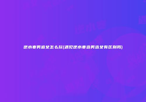 逆水寒男追女怎么玩(遇见逆水寒选男选女有区别吗)