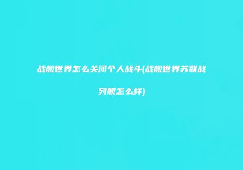 战舰世界怎么关闭个人战斗(战舰世界苏联战列舰怎么样)