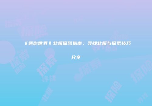 《迷你世界》北极探险指南：寻找北极与探索技巧分享