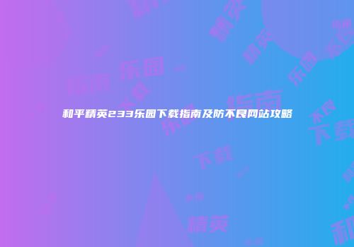 和平精英233乐园下载指南及防不良网站攻略