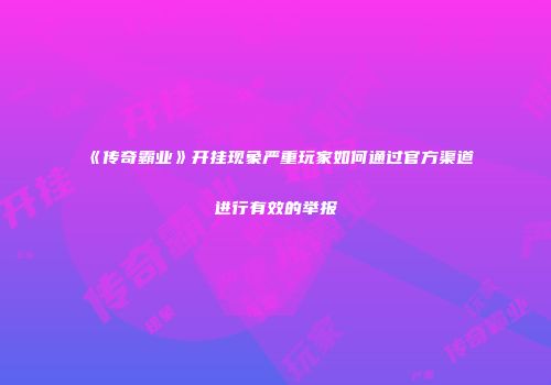 《传奇霸业》开挂现象严重玩家如何通过官方渠道进行有效的举报