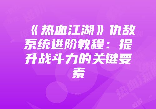 《热血江湖》仇敌系统进阶教程：提升战斗力的关键要素