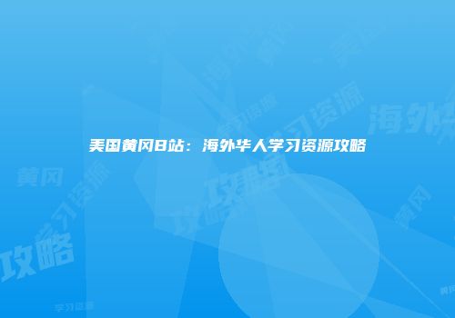 美国黄冈B站：海外华人学习资源攻略