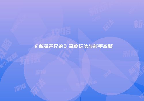 《新葫芦兄弟》深度玩法与新手攻略