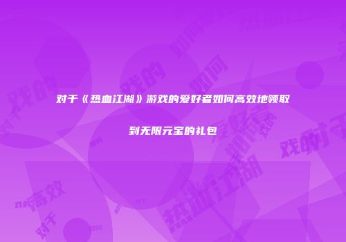对于《热血江湖》游戏的爱好者如何高效地领取到无限元宝的礼包