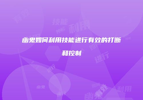幽鬼如何利用技能进行有效的打断和控制