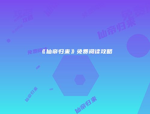 《仙帝归来》免费阅读攻略