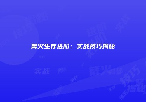 篝火生存进阶：实战技巧揭秘