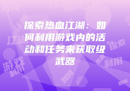 探索热血江湖：如何利用游戏内的活动和任务来获取级武器