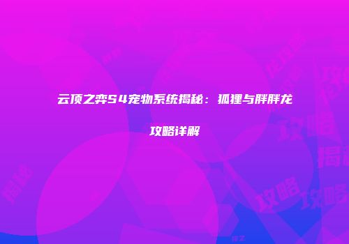 云顶之弈S4宠物系统揭秘：狐狸与胖胖龙攻略详解