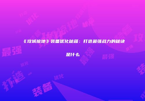 《攻城掠地》装备优化秘籍：打造最强战力的秘诀是什么