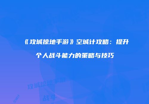 《攻城掠地手游》空城计攻略：提升个人战斗能力的策略与技巧