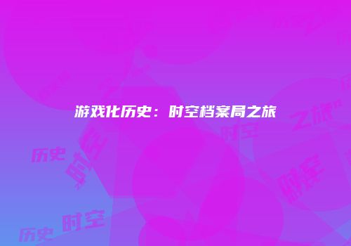 游戏化历史：时空档案局之旅