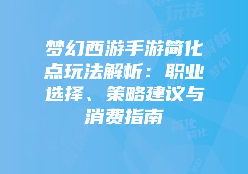 梦幻西游手游简化点玩法解析：职业选择、策略建议与消费指南