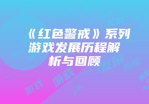 《红色警戒》系列游戏发展历程解析与回顾