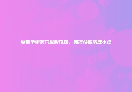 魔兽争霸洞穴逃脱攻略：如何快速清理小怪