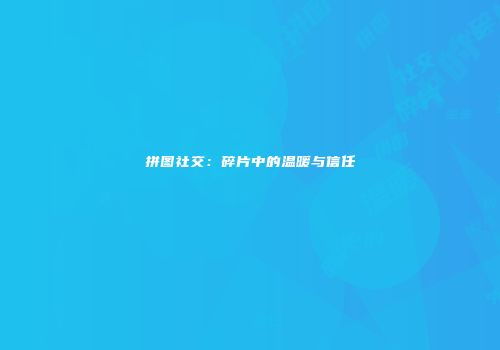 拼图社交：碎片中的温暖与信任