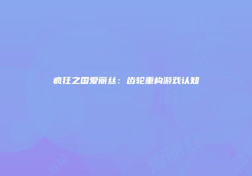 疯狂之国爱丽丝：齿轮重构游戏认知