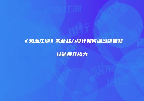 《热血江湖》职业战力排行如何通过装备和技能提升战力