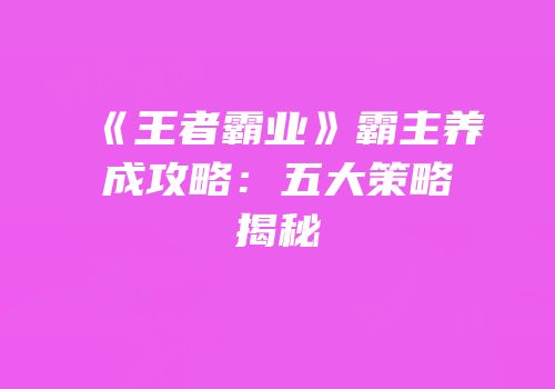 《王者霸业》霸主养成攻略：五大策略揭秘