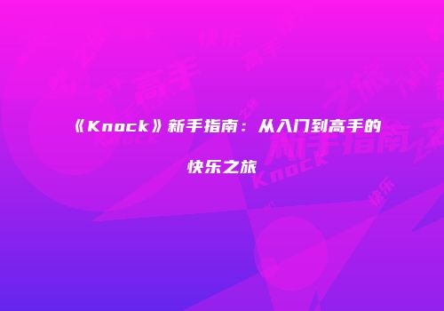 《Knock》新手指南：从入门到高手的快乐之旅