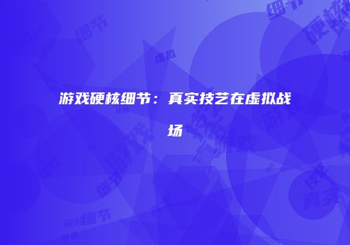 游戏硬核细节：真实技艺在虚拟战场