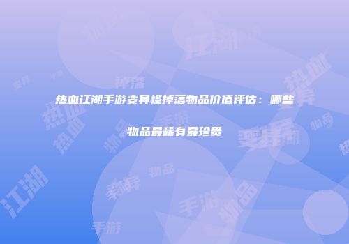 热血江湖手游变异怪掉落物品价值评估：哪些物品最稀有最珍贵