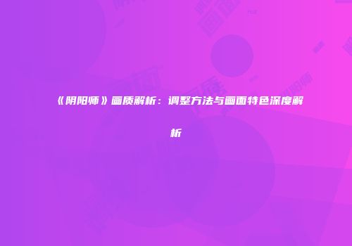 《阴阳师》画质解析：调整方法与画面特色深度解析