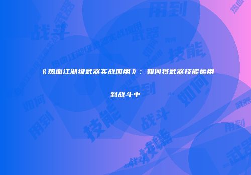《热血江湖级武器实战应用》：如何将武器技能运用到战斗中
