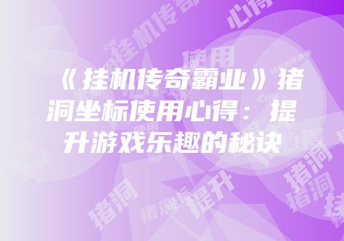 《挂机传奇霸业》猪洞坐标使用心得：提升游戏乐趣的秘诀