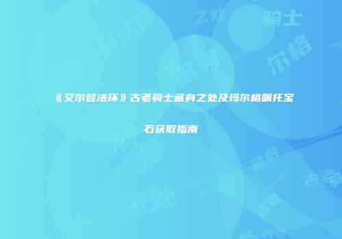 《艾尔登法环》古老骑士藏身之处及玛尔格嘱托宝石获取指南