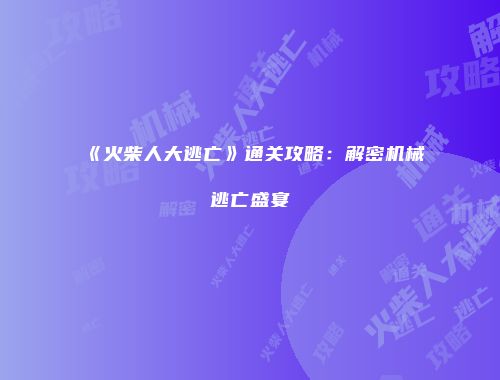 《火柴人大逃亡》通关攻略：解密机械逃亡盛宴