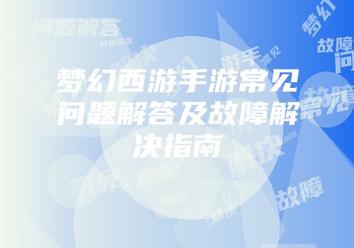 梦幻西游手游常见问题解答及故障解决指南