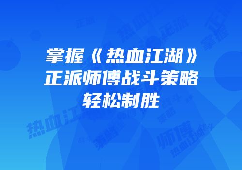 掌握《热血江湖》正派师傅战斗策略轻松制胜