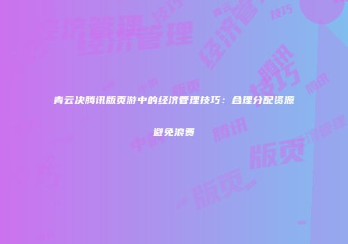 青云决腾讯版页游中的经济管理技巧：合理分配资源避免浪费