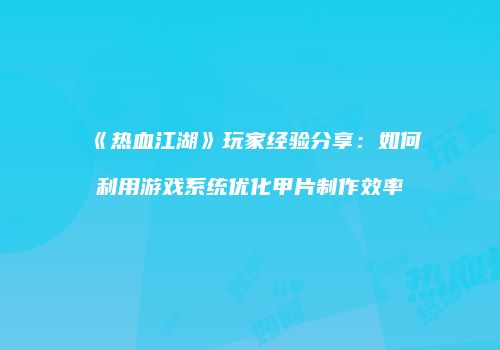 《热血江湖》玩家经验分享：如何利用游戏系统优化甲片制作效率
