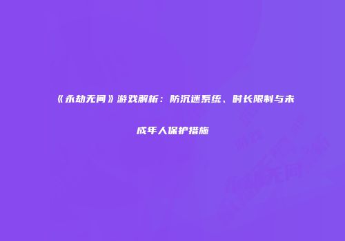 《永劫无间》游戏解析：防沉迷系统、时长限制与未成年人保护措施