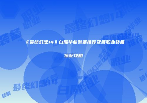 《最终幻想14》白魔毕业装备推荐及各职业装备搭配攻略