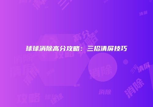球球消除高分攻略：三招清屏技巧
