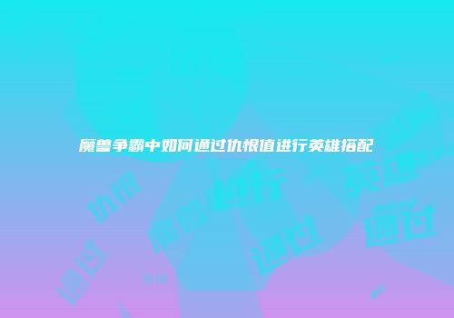 魔兽争霸中如何通过仇恨值进行英雄搭配